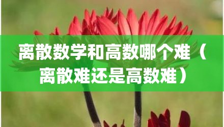 离散数学和高数哪个难（离散难还是高数难）