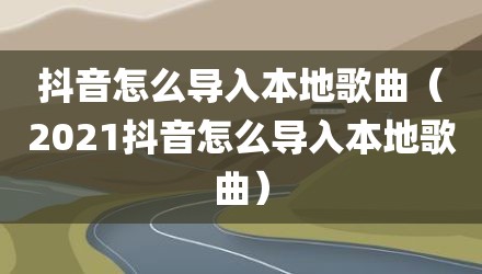 抖音怎么导入本地歌曲（2021抖音怎么导入本地歌曲）