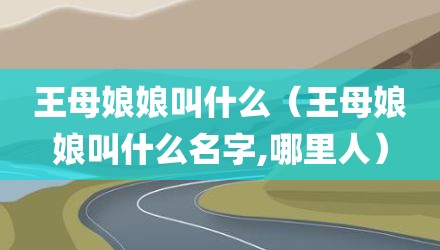 王母娘娘叫什么（王母娘娘叫什么名字,哪里人）
