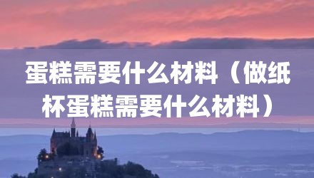 蛋糕需要什么材料（做纸杯蛋糕需要什么材料）