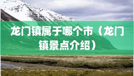 龙门镇属于哪个市（龙门镇景点介绍）