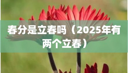 春分是立春吗（2025年有两个立春）