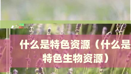 什么是特色资源（什么是特色生物资源）