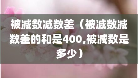 被减数减数差（被减数减数差的和是400,被减数是多少）