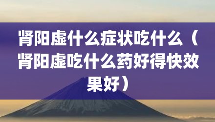 肾阳虚什么症状吃什么（肾阳虚吃什么药好得快效果好）