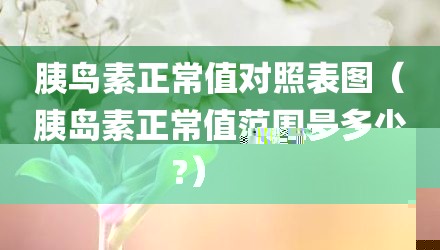 胰鸟素正常值对照表图（胰岛素正常值范围是多少?）