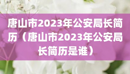 唐山市2023年公安局长简历（唐山市2023年公安局长简历是谁）
