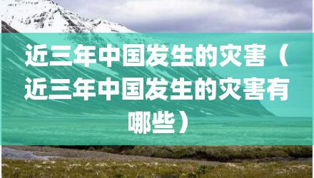 近三年中国发生的灾害（近三年中国发生的灾害有哪些）