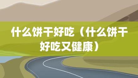 什么饼干好吃（什么饼干好吃又健康）