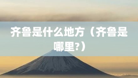 齐鲁是什么地方（齐鲁是哪里?）