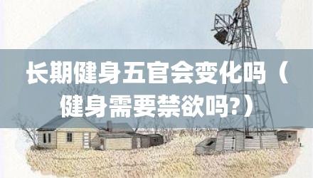 长期健身五官会变化吗（健身需要禁欲吗?）