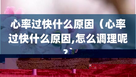 心率过快什么原因（心率过快什么原因,怎么调理呢?）