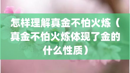 怎样理解真金不怕火炼（真金不怕火炼体现了金的什么性质）