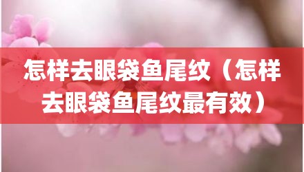 怎样去眼袋鱼尾纹（怎样去眼袋鱼尾纹最有效）