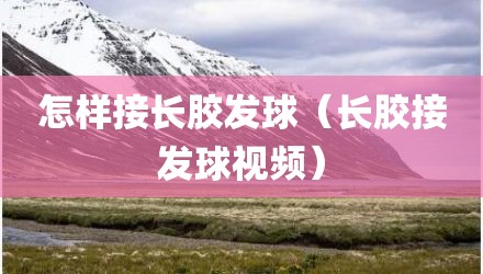怎样接长胶发球(长胶接发球视频)