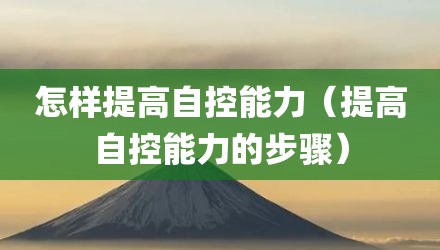怎样提高自控能力（提高自控能力的步骤）