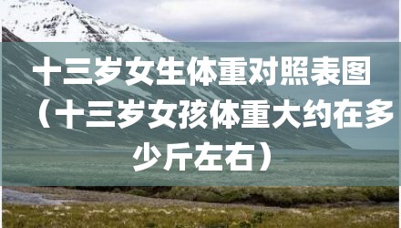 十三岁女生体重对照表图（十三岁女孩体重大约在多少斤左右）