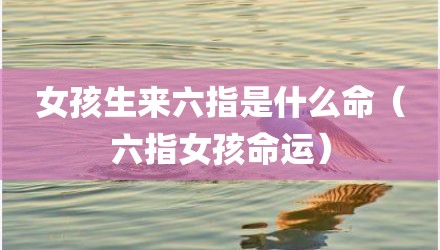 女孩生来六指是什么命（六指女孩命运）