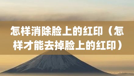 怎样消除脸上的红印（怎样才能去掉脸上的红印）