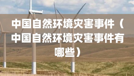 中国自然环境灾害事件（中国自然环境灾害事件有哪些）