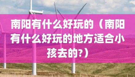 南阳有什么好玩的（南阳有什么好玩的地方适合小孩去的?）