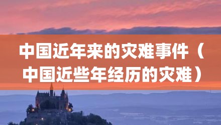 中国近年来的灾难事件（中国近些年经历的灾难）