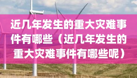 近几年发生的重大灾难事件有哪些（近几年发生的重大灾难事件有哪些呢）