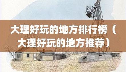 大理好玩的地方排行榜（大理好玩的地方推荐）