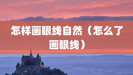 怎样画眼线自然（怎么了画眼线）