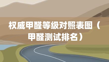 权威甲醛等级对照表图（甲醛测试排名）