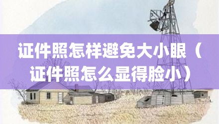 证件照怎样避免大小眼（证件照怎么显得脸小）
