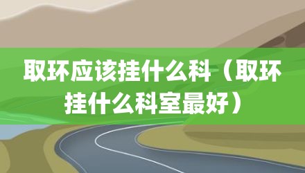 取环应该挂什么科(取环挂什么科室最好)