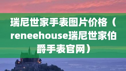 瑞尼世家手表图片价格（reneehouse瑞尼世家伯爵手表官网）