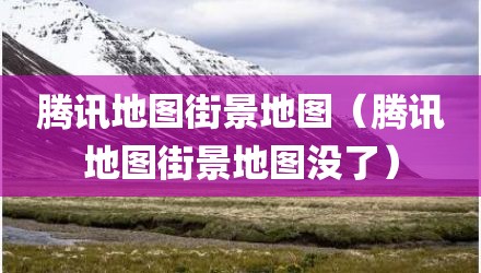 腾讯地图街景地图（腾讯地图街景地图没了）
