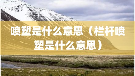 喷塑是什么意思（栏杆喷塑是什么意思）