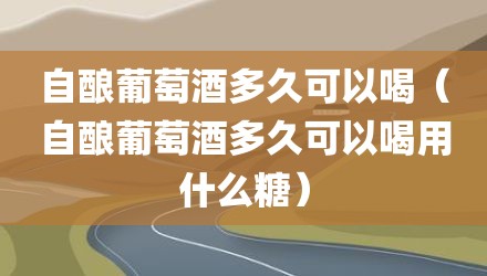 自酿葡萄酒多久可以喝（自酿葡萄酒多久可以喝用什么糖）