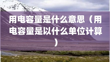 用电容量是什么意思(用电容量是以什么单位计算)