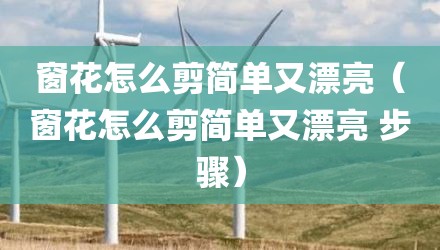 窗花怎么剪简单又漂亮（窗花怎么剪简单又漂亮 步骤）
