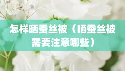 怎样晒蚕丝被（晒蚕丝被需要注意哪些）
