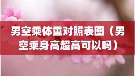 男空乘体重对照表图（男空乘身高超高可以吗）