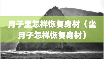 月子里怎样恢复身材(坐月子怎样恢复身材)