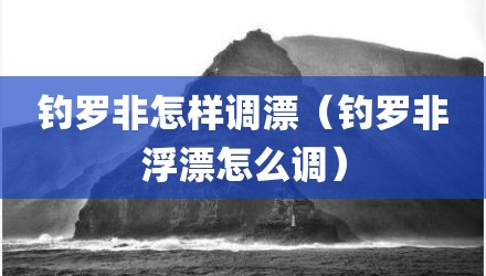 钓罗非怎样调漂（钓罗非浮漂怎么调）