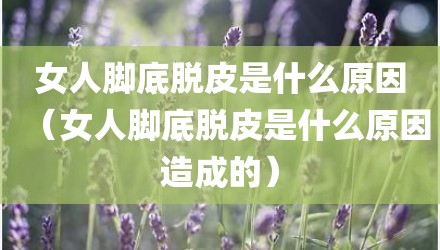 女人脚底脱皮是什么原因（女人脚底脱皮是什么原因造成的）