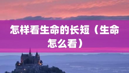 怎样看生命的长短（生命怎么看）