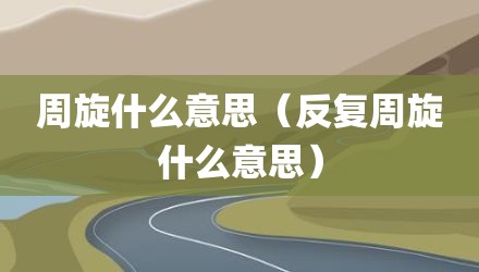 周旋什么意思（反复周旋什么意思）