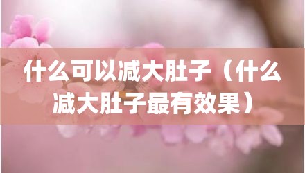 什么可以减大肚子（什么减大肚子最有效果）