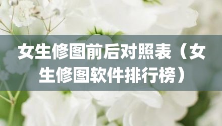 女生修图前后对照表(女生修图软件排行榜)