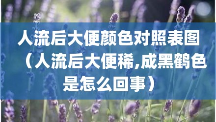 人流后大便颜色对照表图（人流后大便稀,成黑鹤色是怎么回事）