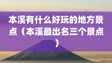 本溪有什么好玩的地方景点（本溪最出名三个景点）
