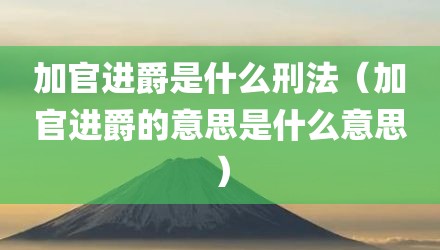 加官进爵是什么刑法（加官进爵的意思是什么意思）